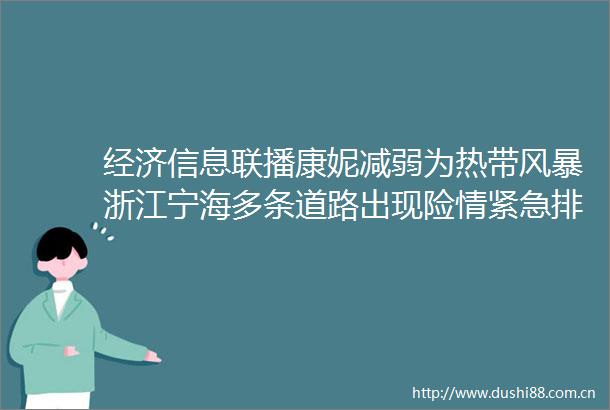 经济信息联播康妮减弱为热带风暴浙江宁海多条道路出现险情紧急排险保安全