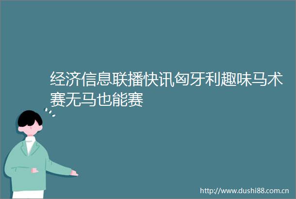 经济信息联播快讯匈牙利趣味马术赛无马也能赛