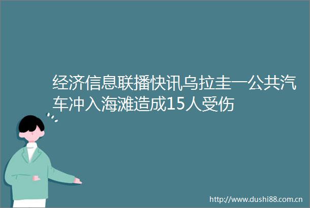 经济信息联播快讯乌拉圭一公共汽车冲入海滩造成15人受伤