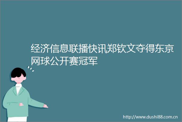 经济信息联播快讯郑钦文夺得东京网球公开赛冠军