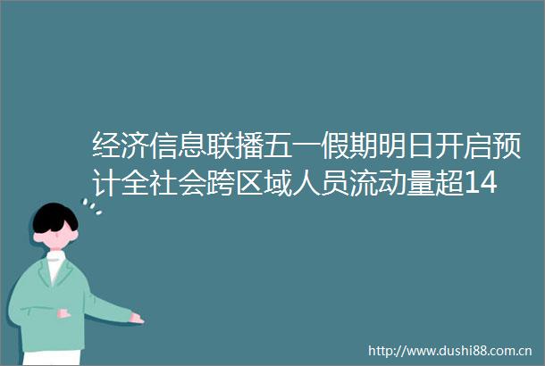 经济信息联播五一假期明日开启预计全社会跨区域人员流动量超14亿人次