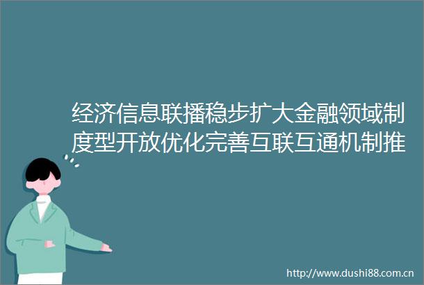经济信息联播稳步扩大金融领域制度型开放优化完善互联互通机制推进资本市场高水平制度型开放
