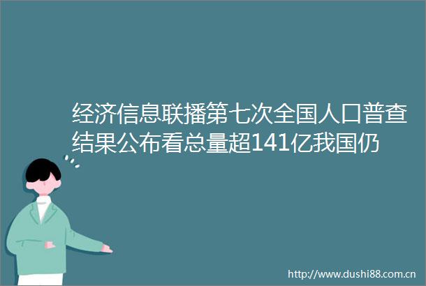 经济信息联播第七次全国人口普查结果公布看总量超141亿我国仍是世界第一人口大国