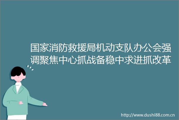 消防救援局机动支队办公会强调聚焦中心抓战备稳中求进抓改革挺膺担当推动下半年工作平稳起步