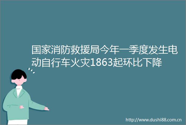 消防救援局今年一季度发生电动自行车火灾1863起环比下降124