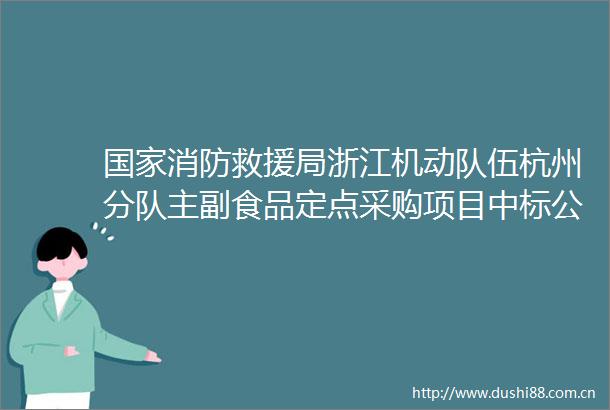 消防救援局浙江机动队伍杭州分队主副食品定点采购项目中标公告