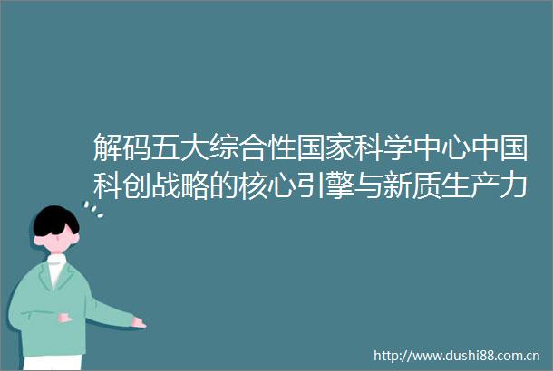 解码五大综合性科学中心科创战略的核心引擎与新质生产力孵化器