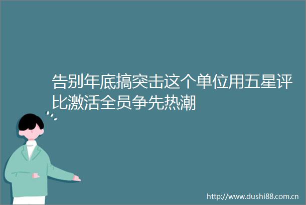 告别年底搞突击这个单位用五星评比激活全员争先热潮