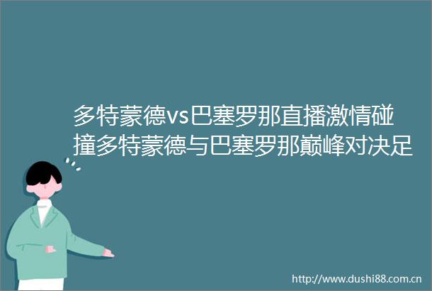 多特蒙德vs巴塞罗那直播碰撞多特蒙德与巴塞罗那巅峰对决足球盛宴即将上演