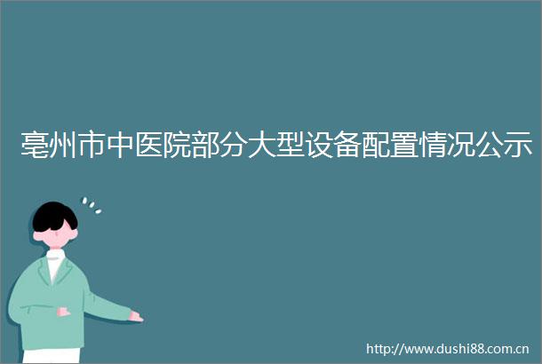 亳州市中医院部分大型设备配置情况公示