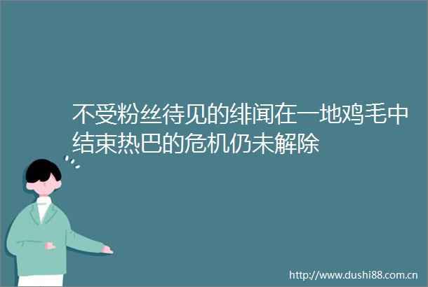 不受粉丝待见的绯闻在一地鸡毛中结束热巴的危机仍未解除