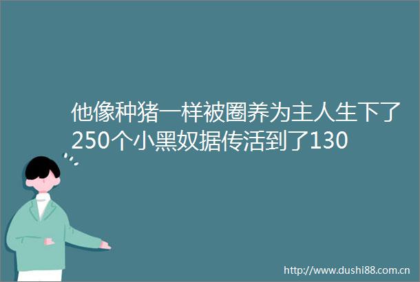 他像种猪一样被圈养为主人生下了250个小黑奴据传活到了130岁