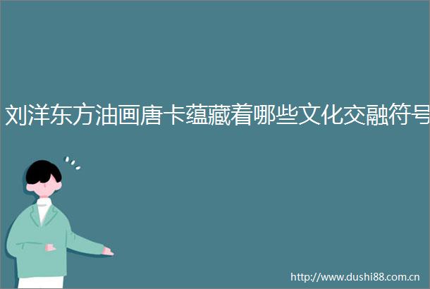 刘洋东方油画唐卡蕴藏着哪些文化交融符号