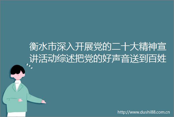 衡水市深入开展党的二十大精神宣讲活动综述把党的好声音送到百姓心坎上