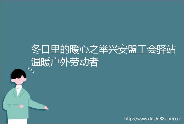 冬日里的暖心之举兴安盟工会驿站温暖户外劳动者