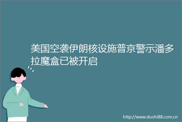美国空袭伊朗核设施普京警示潘多拉魔盒已被开启