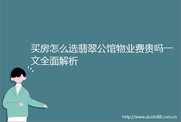 买房怎么选翡翠公馆物业费贵吗一文全面解析