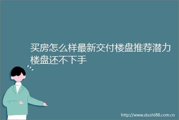 买房怎么样最新交付楼盘推荐潜力楼盘还不下手