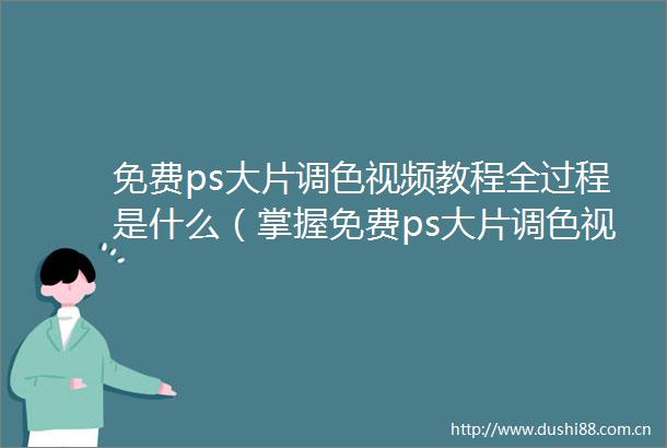 免费ps大片调色视频教程全过程是什么（掌握免费ps大片调色视频教程全过程的技巧和方法）