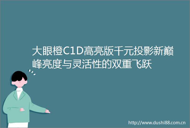 大眼橙C1D高亮版千元投影新巅峰亮度与灵活性的双重飞跃