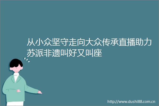 从小众坚守走向大众传承直播助力苏派非遗叫好又叫座