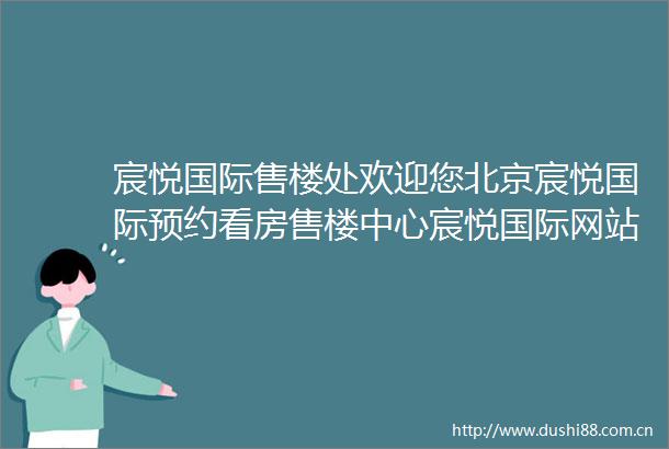 宸悦国际售楼处欢迎您北京宸悦国际预约看房售楼中心宸悦国际网站首页
