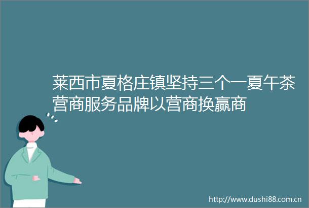 莱西市夏格庄镇坚持三个一夏午茶营商服务品牌以营商换赢商
