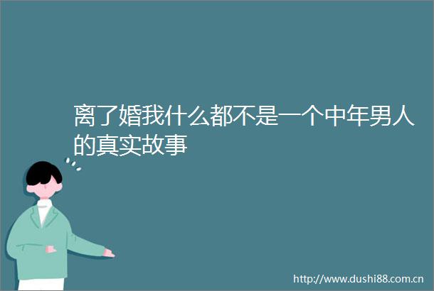 离了婚我什么都不是一个中年男人的真实故事