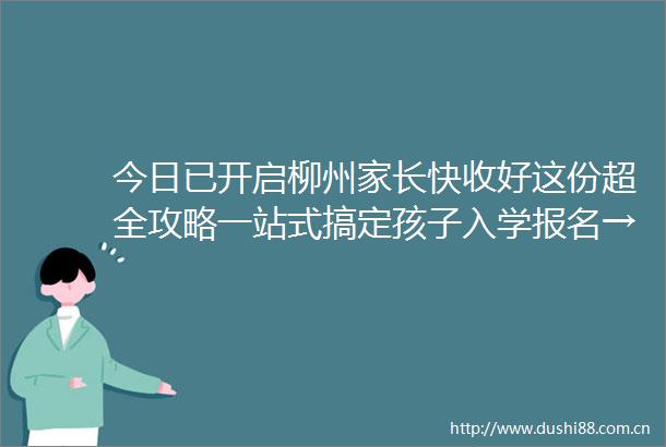 今日已开启柳州家长快收好这份超全攻略一站式搞定孩子入学报名→