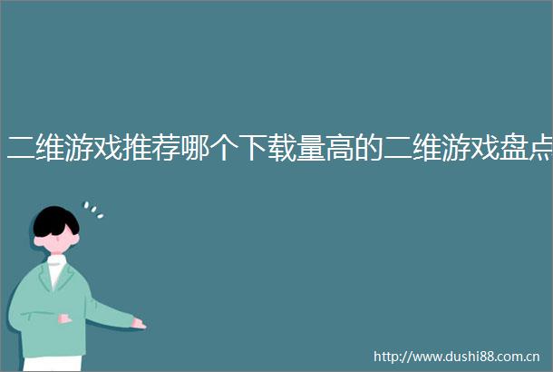 二维游戏推荐哪个下载量高的二维游戏盘点
