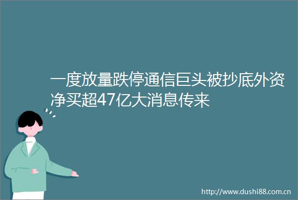 一度放量跌停通信巨头被抄底外资净买超47亿大消息传来