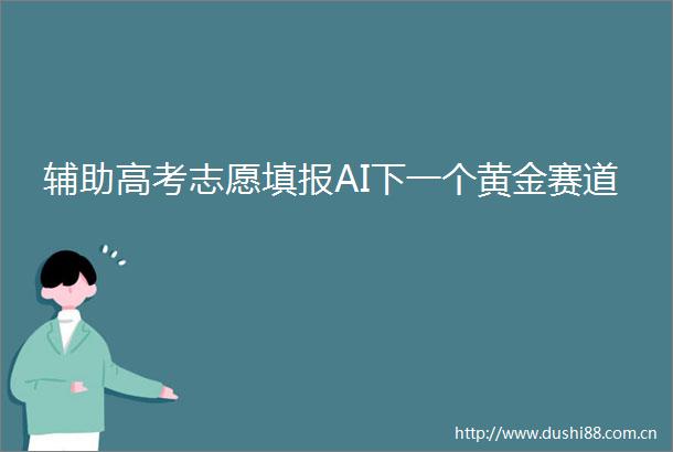 辅助高考志愿填报AI下一个黄金赛道