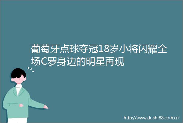 葡萄牙点球夺冠18岁小将闪耀全场C罗身边的明星再现