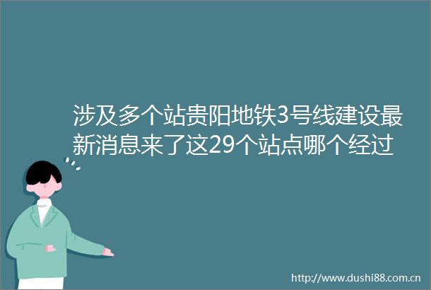 涉及多个站贵阳地铁3号线建设最新消息来了这29个站点哪个经过你家