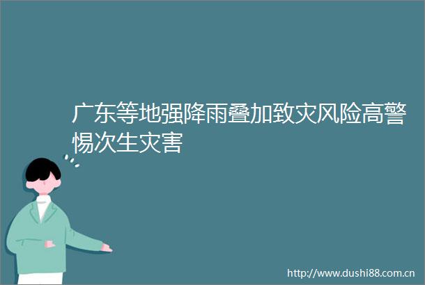 广东等地强降雨叠加致灾风险高警惕次生灾害