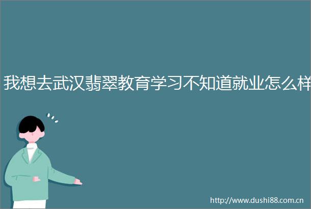 我想去武汉翡翠教育学习不知道就业怎么样