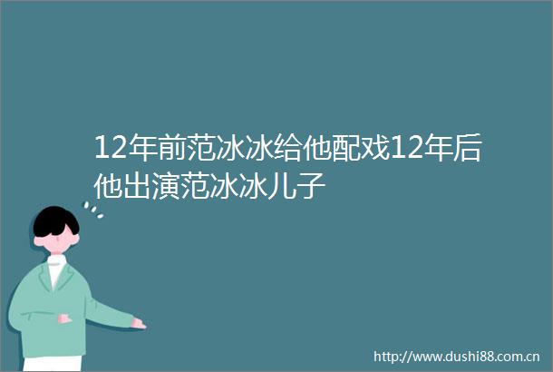 12年前范冰冰给他配戏12年后他出演范冰冰儿子