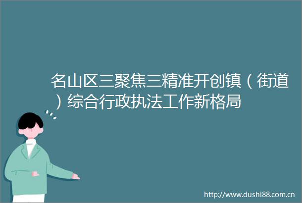 名山区三聚焦三精准开创镇（街道）综合行政工作新格局