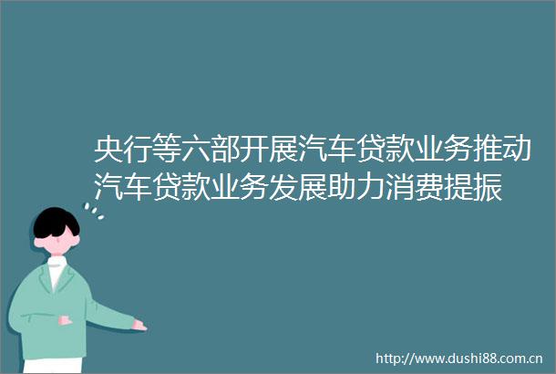 央行等六部开展汽车业务推动汽车业务发展助力消费提振