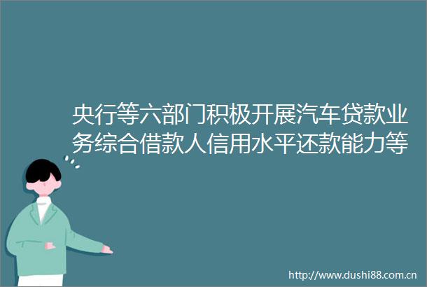 央行等六部门积极开展汽车业务综合借款人信用水平还款能力等合理确定发放比例期限和利率