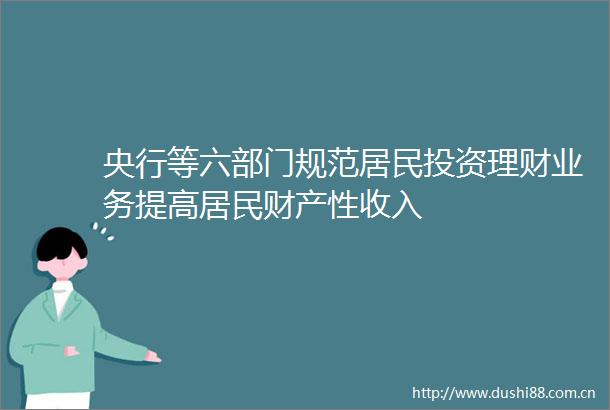央行等六部门规范居民投资理财业务提高居民财产性收入