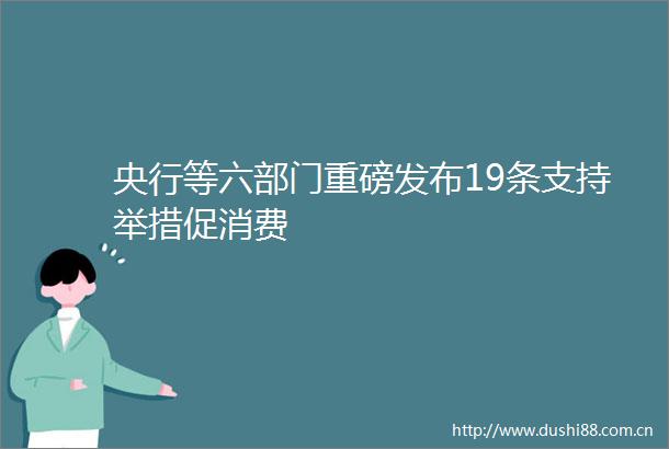 央行等六部门重磅发布19条支持举措促消费
