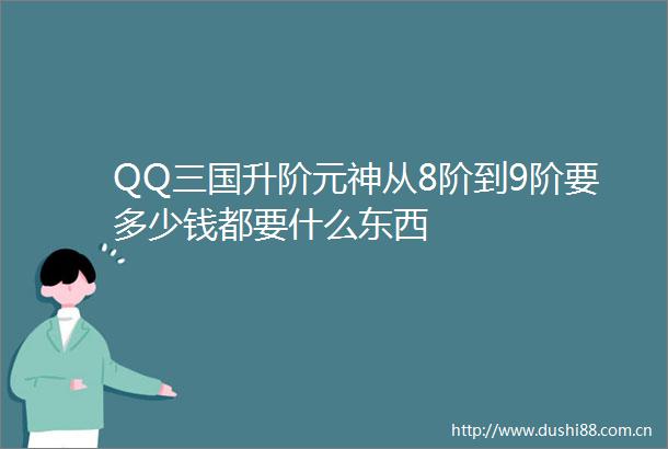 QQ三国升阶元神从8阶到9阶要多少钱都要什么东西