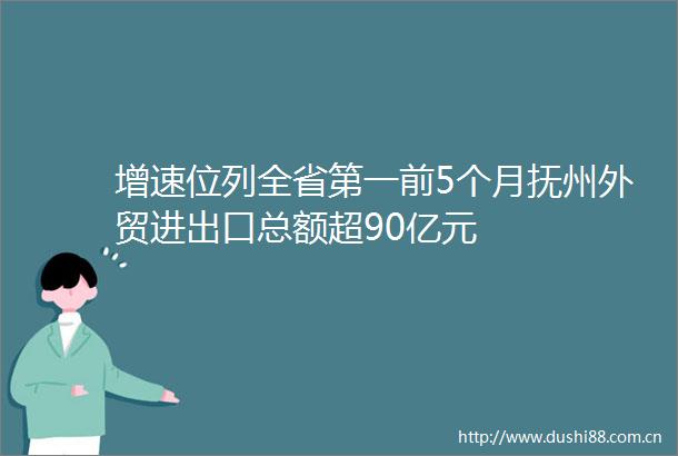 增速位列全省第一前5个月抚州外贸进出口总额超90亿元