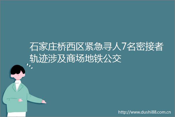 石家庄桥西区紧急寻人7名密接者轨迹涉及商场地铁公交