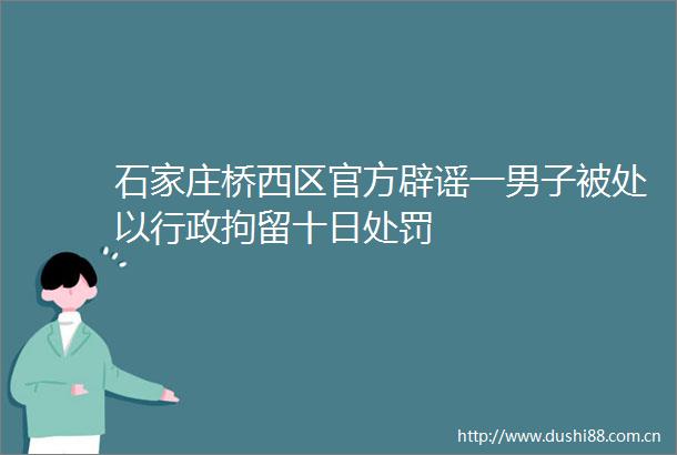 石家庄桥西区官方辟谣一男子被处以行政拘留十日