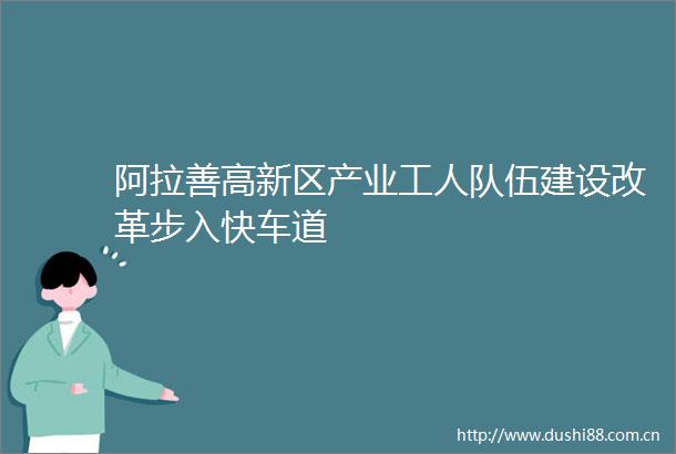 阿拉善高新区产业工人队伍建设改革步入快车道