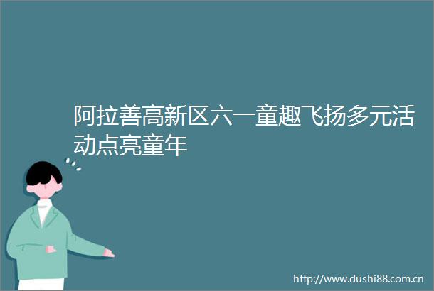 阿拉善高新区六一童趣飞扬多元活动点亮童年