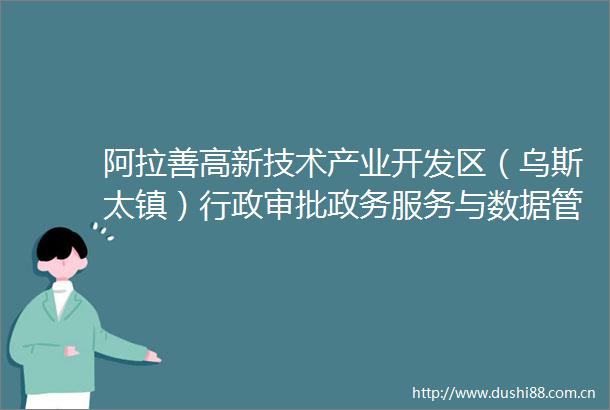 阿拉善高新技术产业开发区（乌斯太镇）行政审批政务服务与数据管理局数字赋能优环境多元服务促发展