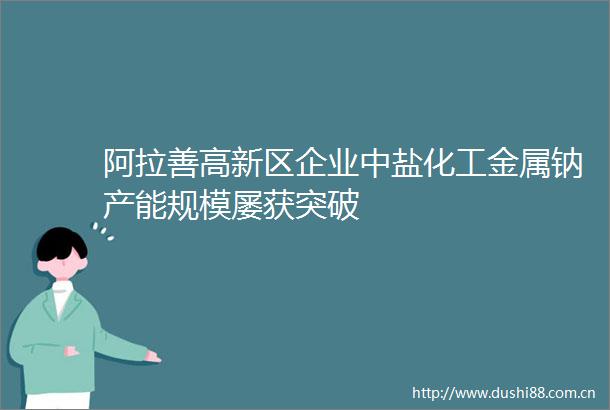 阿拉善高新区企业中盐化工金属钠产能规模屡获突破